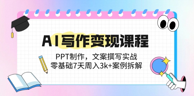 AI写作变现课程：PPT制作，文案撰写实战，零基础7天周入3k+案例拆解-老K资源网