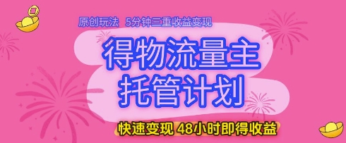 得物流量主托管计划，原创玩法，5分钟三重收益变现，快速变现，48小时即得收益-老K资源网