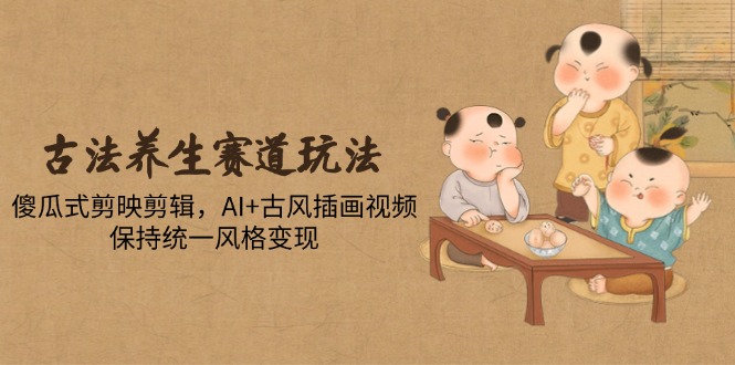 （14765期）古法养生赛道玩法，傻瓜式剪映剪辑，AI+古风插画视频，保持统一风格变现-老K资源网