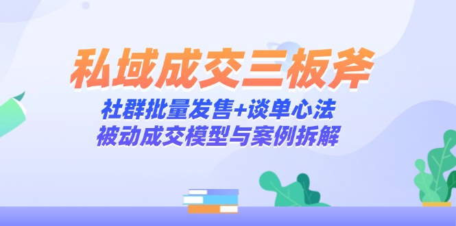 （14762期）私域成交三板斧：社群批量发售+谈单心法，被动成交模型与案例拆解-老K资源网