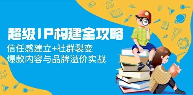 超级IP构建全攻略：信任感建立+社群裂变，爆款内容与品牌溢价实战-老K资源网