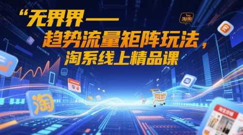 无界-趋势流量矩阵玩法，淘系线上精品课-老K资源网