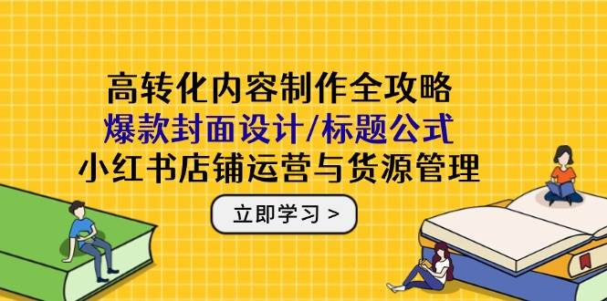 高转化内容制作全攻略：爆款封面设计/标题公式，小红书店铺运营与货源管理-老K资源网