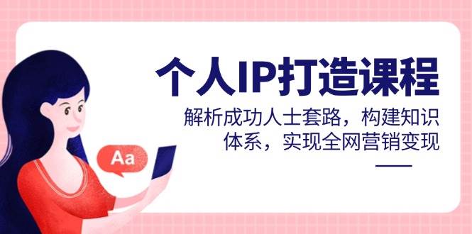 个人IP打造课程，解析成功人士套路，构建知识体系，实现全网营销变现-老K资源网