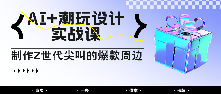 AI+潮玩设计实战课：手把手教你制作Z世代尖叫的爆款周边，自媒体人必学印钞术！-老K资源网