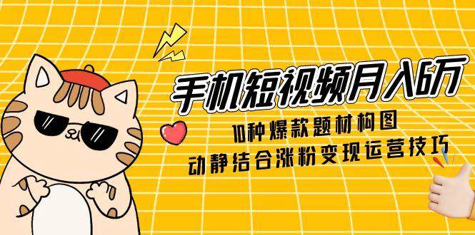 手机短视频月入6万，10种爆款题材构图，动静结合涨粉变现运营技巧-老K资源网