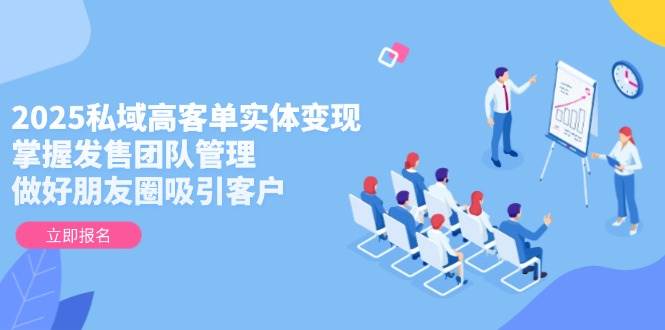 2025私域高客单实体变现，掌握发售团队管理，做好朋友圈吸引客户-老K资源网