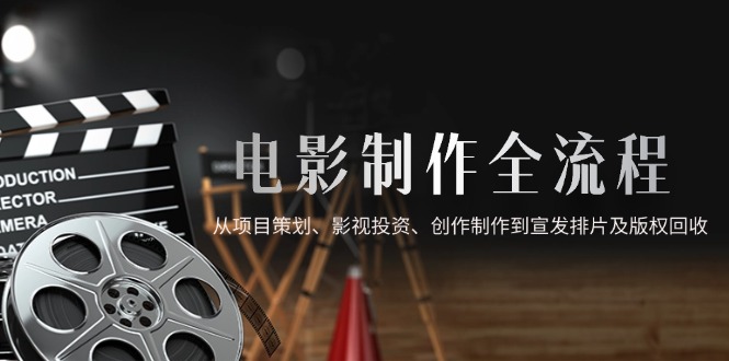 （14800期）电影制作全流程，从项目策划、影视投资、创作制作到宣发排片及版权回收-老K资源网