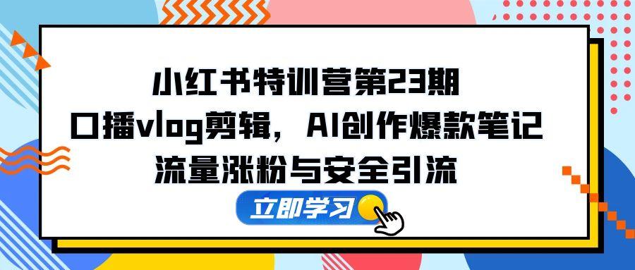 （14794期）小红书特训营第23期，口播vlog剪辑，AI创作爆款笔记，流量涨粉与安全引流-老K资源网