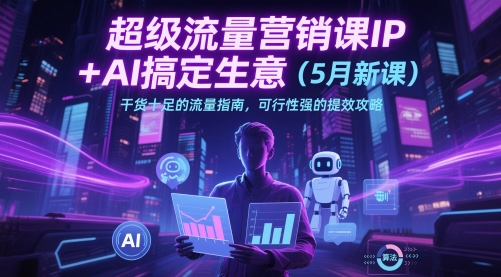 超级流量营销课IP+AI搞定生意（5月新课）干货十足的流量指南，可行性强的提效攻略-老K资源网