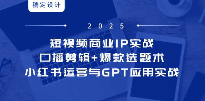 （14793期）短视频商业IP实战6期：口播剪辑+爆款选题术，小红书运营与GPT应用实战-老K资源网