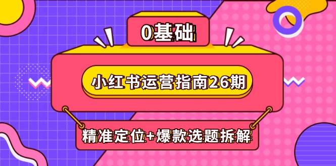 小红书运营指南26期：精准定位+爆款选题拆解,DeepSeek辅助创作与电商变现-老K资源网