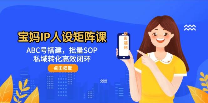 宝妈IP人设矩阵课：ABC号搭建，批量SOP，私域转化高效闭环-老K资源网