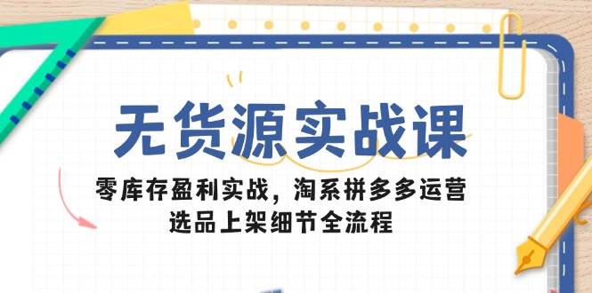 无货源实战课：零库存盈利实战，淘系拼多多运营，选品上架细节全流程-老K资源网