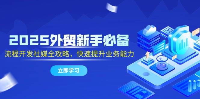2025外贸新手必备，流程开发社媒全攻略，快速提升业务能力-老K资源网
