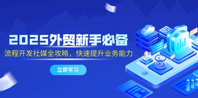 2025外贸新手必备，流程开发社媒全攻略，快速提升业务能力-老K资源网