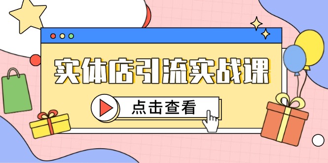 实体店引流实战课，短视频认知+抖加投放，精准对标百客进店-老K资源网