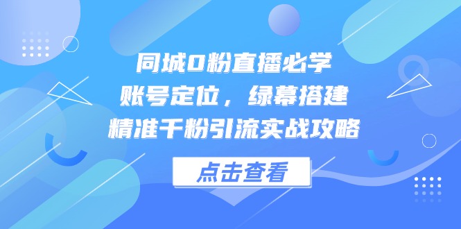 同城0粉直播必学，账号定位，绿幕搭建，精准千粉引流实战攻略-老K资源网