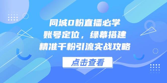 同城0粉直播必学，账号定位，绿幕搭建，精准千粉引流实战攻略-老K资源网