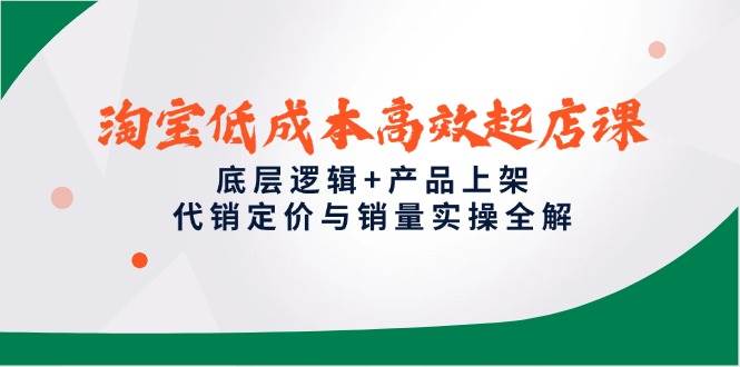 淘宝低成本高效起店课，底层逻辑+产品上架，代销定价与销量实操全解-老K资源网