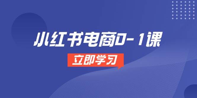 小红书电商0-1课，开店选品全流程，多平台素材处理与爆款笔记制作-老K资源网