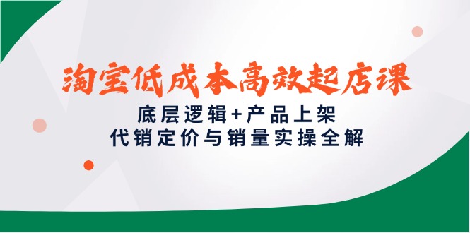 淘宝低成本高效起店课，底层逻辑+产品上架，代销定价与销量实操全解-老K资源网