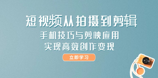 短视频从拍摄到剪辑，手机技巧与剪映应用，实现高效创作变现-老K资源网