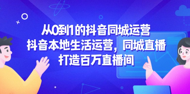 从0到1的抖音同城运营，抖音本地生活运营，同城直播，打造百万直播间-老K资源网