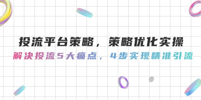 投流平台策略，策略优化实操，解决投流5大痛点，4步实现精准引流-老K资源网