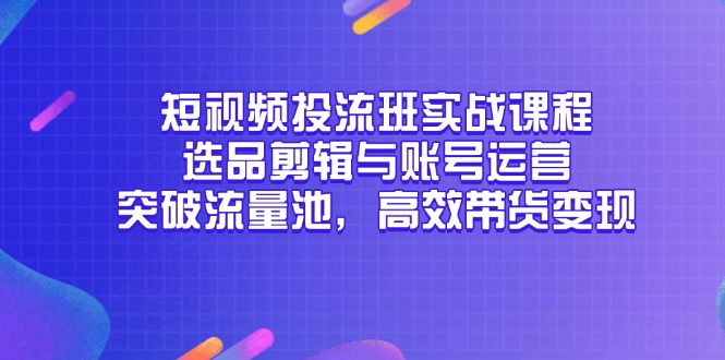 （14868期）短视频投流班实战课程，选品剪辑与账号运营，突破流量池，高效带货变现-老K资源网