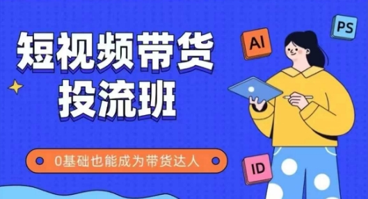 抖音快手短视频带货投流班，详细又全面的抖音快手带货实操课，零基础也能成为带货达人-老K资源网