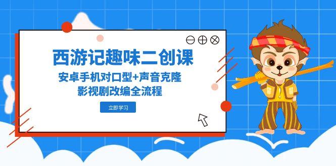 西游记趣味二创课，安卓手机对口型+声音克隆，影视剧改编全流程-老K资源网
