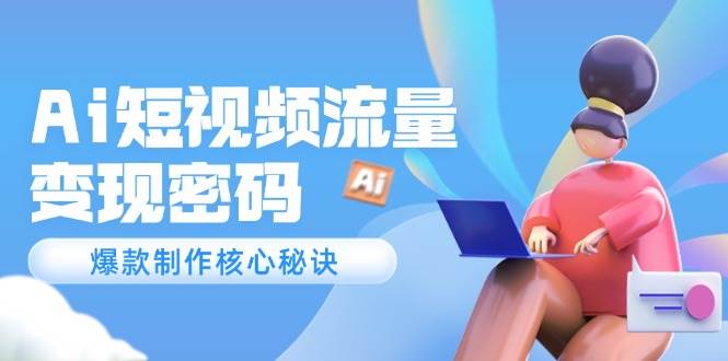 Ai短视频流量密码，爆款制作核心秘诀，120万案例深度解析-老K资源网