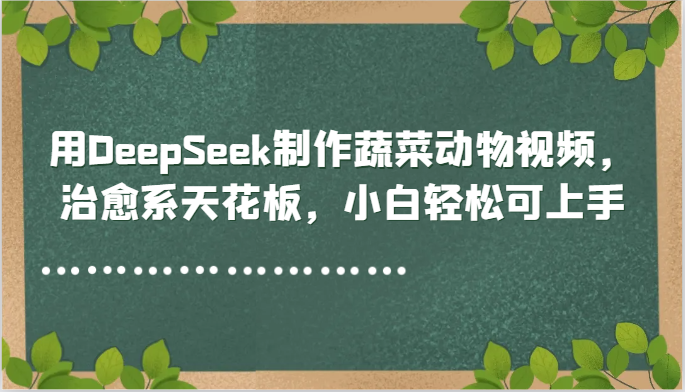 用DeepSeek制作蔬菜动物视频，治愈系天花板，小白轻松可上手-老K资源网