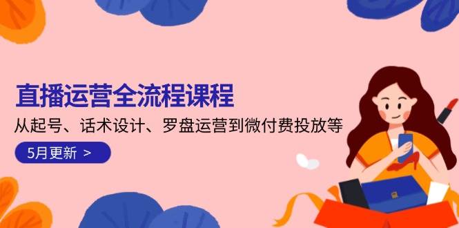直播运营全流程课程-5月更新：从起号、话术设计、罗盘运营到微付费投放等-老K资源网
