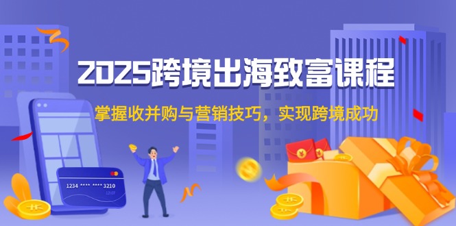 2025跨境出海致富课程，掌握收并购与营销技巧，实现跨境成功-老K资源网