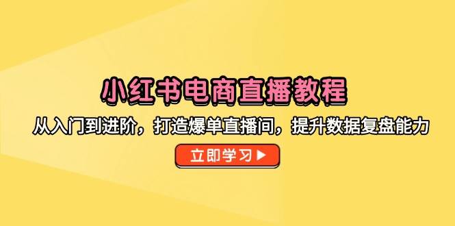 小红书电商直播教程，从入门到进阶，打造爆单直播间，提升数据复盘能力-老K资源网