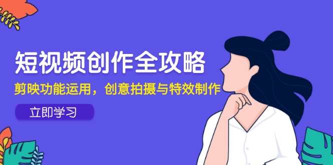 （14883期）短视频创作全攻略，剪映功能运用，创意拍摄与特效制作-老K资源网
