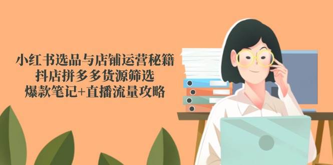 小红书选品与店铺运营秘籍，抖店拼多多货源筛选，爆款笔记+直播流量攻略-老K资源网