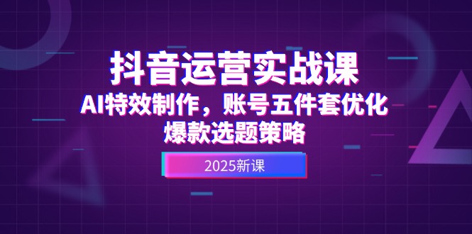 抖音运营实战课，AI特效制作，账号五件套优化，爆款选题策略-老K资源网