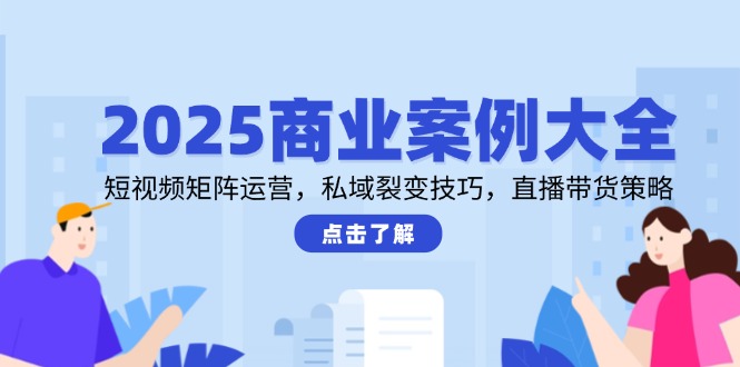 （14916期）2025商业案例大全，短视频矩阵运营，私域裂变技巧，直播带货策略-老K资源网