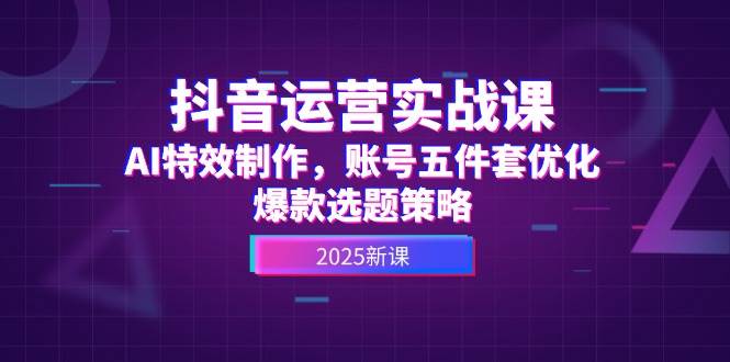 抖音运营实战课，AI特效制作，账号五件套优化，爆款选题策略-老K资源网