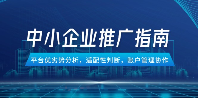 （14910期）中小企业竞价推广指南，平台优劣势分析，适配性判断，账户管理协作-老K资源网