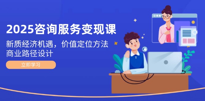 （14909期）2025咨询服务变现课：新质经济机遇，价值定位方法，商业路径设计-老K资源网