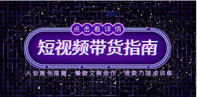 2025短视频带货指南，人设账号搭建，爆款文案创作，表现力速成训练-老K资源网