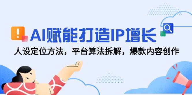 AI赋能打造IP增长，人设定位方法，平台算法拆解，爆款内容创作-老K资源网