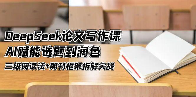 DeepSeek论文写作课，AI赋能选题到润色，三级阅读法+期刊框架拆解实战-老K资源网