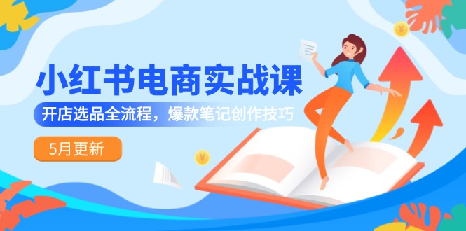 小红书电商实战课-5月更新，开店选品全流程，爆款笔记创作技巧-老K资源网
