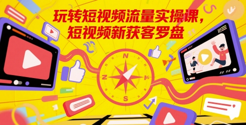 玩转短视频流量实操课，短视频新获客罗盘-老K资源网