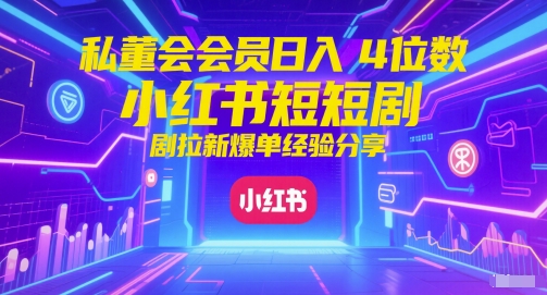 私董会会员日入4位数小红书红果短剧拉新爆单经验分享-老K资源网